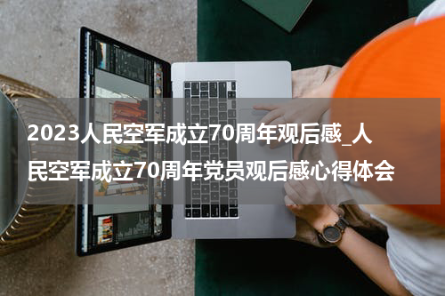 2023人民空军成立70周年观后感_人民空军成立70周年党员观后感心得体会