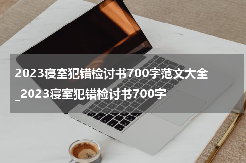 2023寝室犯错检讨书700字范文大全_2023寝室犯错检讨书700字