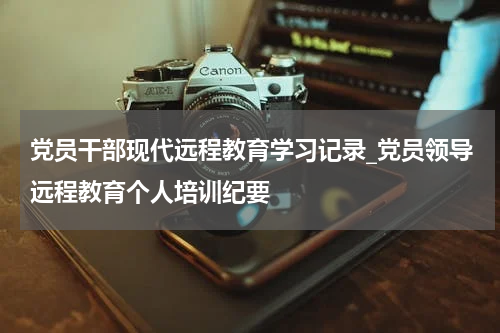 党员干部现代远程教育学习记录_党员领导远程教育个人培训纪要