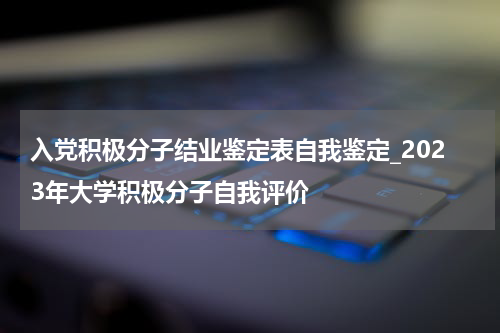 入党积极分子结业鉴定表自我鉴定_2023年大学积极分子自我评价