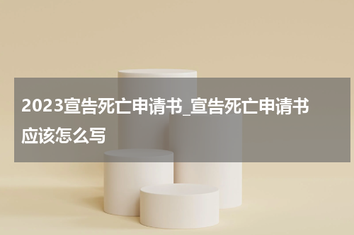 2023宣告死亡申请书_宣告死亡申请书应该怎么写