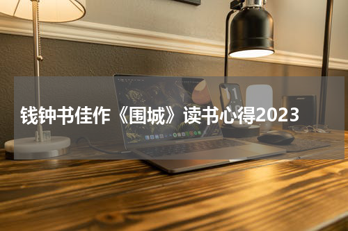 钱钟书佳作《围城》读书心得2023
