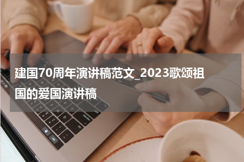 建国70周年演讲稿范文_2023歌颂祖国的爱国演讲稿
