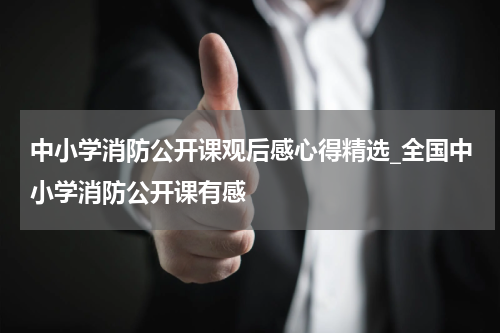 中小学消防公开课观后感心得精选_全国中小学消防公开课有感
