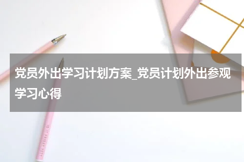 党员外出学习计划方案_党员计划外出参观学习心得