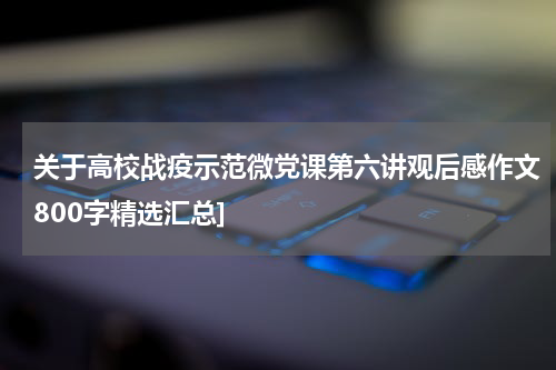 关于高校战疫示范微党课第六讲观后感作文800字精选汇总]