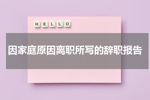 因家庭原因离职所写的辞职报告