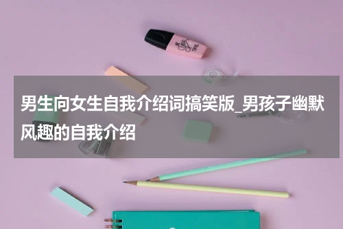 男生向女生自我介绍词搞笑版_男孩子幽默风趣的自我介绍