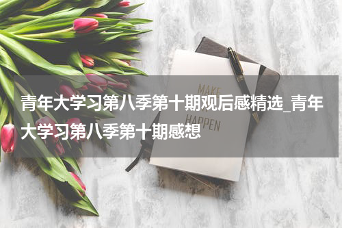 青年大学习第八季第十期观后感精选_青年大学习第八季第十期感想