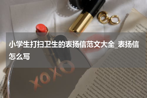 小学生打扫卫生的表扬信范文大全_表扬信怎么写