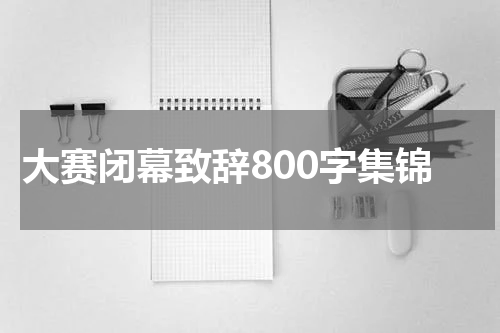 大赛闭幕致辞800字集锦
