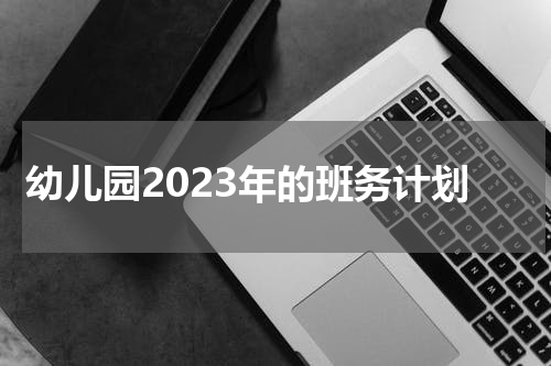 幼儿园2023年的班务计划