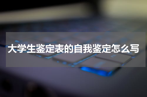 大学生鉴定表的自我鉴定怎么写