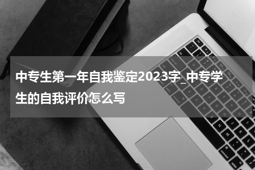 中专生第一年自我鉴定2023字_中专学生的自我评价怎么写