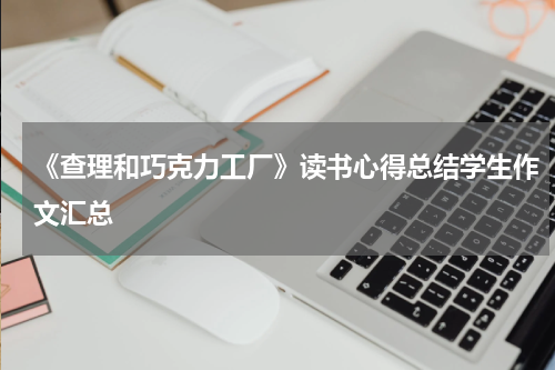 《查理和巧克力工厂》读书心得总结学生作文汇总