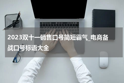 2023双十一销售口号简短霸气_电商备战口号标语大全