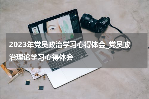 2023年党员政治学习心得体会_党员政治理论学习心得体会