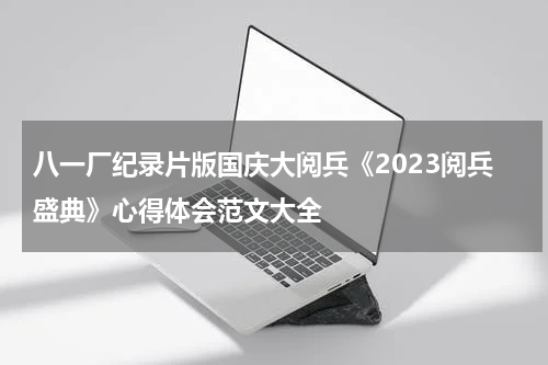 八一厂纪录片版国庆大阅兵《2023阅兵盛典》心得体会范文大全