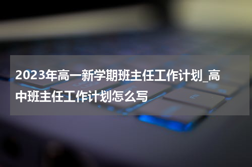 2023年高一新学期班主任工作计划_高中班主任工作计划怎么写