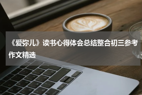 《爱弥儿》读书心得体会总结整合初三参考作文精选
