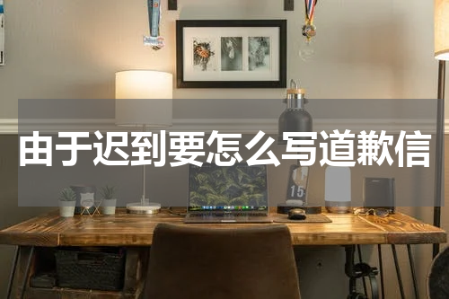 由于迟到要怎么写道歉信