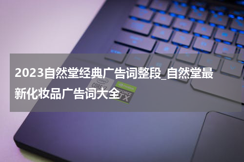 2023自然堂经典广告词整段_自然堂最新化妆品广告词大全