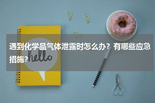 遇到化学品气体泄露时怎么办?有哪些应急措施?