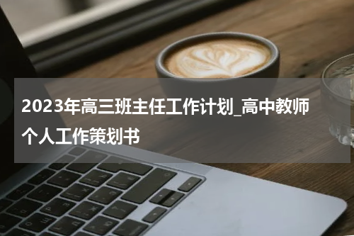 2023年高三班主任工作计划_高中教师个人工作策划书