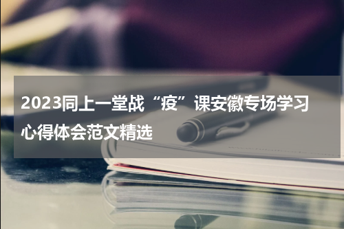 2023同上一堂战“疫”课安徽专场学习心得体会范文精选