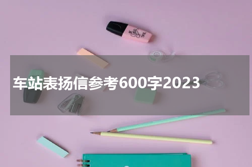 车站表扬信参考600字2023