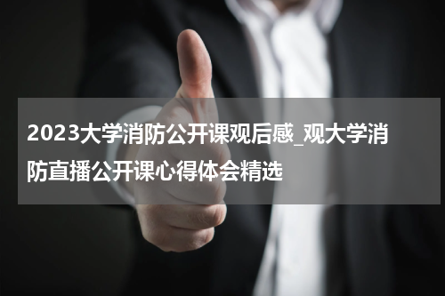 2023大学消防公开课观后感_观大学消防直播公开课心得体会精选
