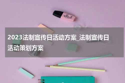 2023法制宣传日活动方案_法制宣传日活动策划方案