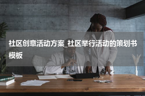 社区创意活动方案_社区举行活动的策划书模板