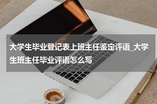 大学生毕业登记表上班主任鉴定评语_大学生班主任毕业评语怎么写