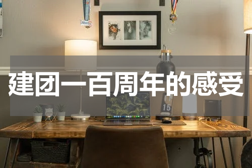 建团一百周年的感受