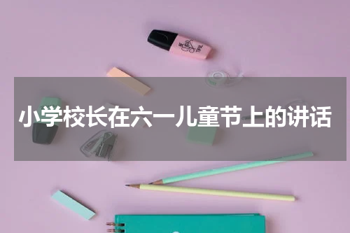 小学校长在六一儿童节上的讲话