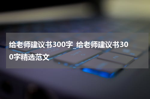给老师建议书300字_给老师建议书300字精选范文