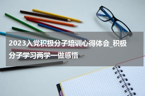 2023入党积极分子培训心得体会_积极分子学习两学一做感悟