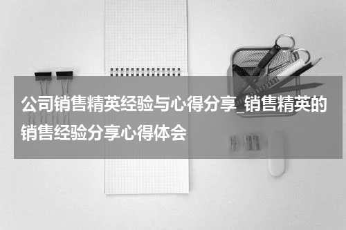公司销售精英经验与心得分享_销售精英的销售经验分享心得体会