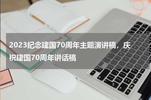 2023纪念建国70周年主题演讲稿,庆祝建国70周年讲话稿