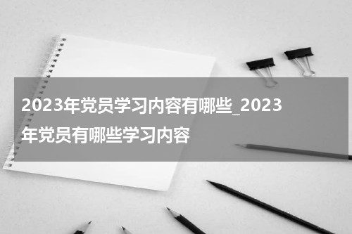 2023年党员学习内容有哪些_2023年党员有哪些学习内容