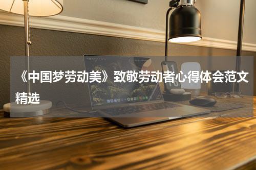 《中国梦劳动美》致敬劳动者心得体会范文精选