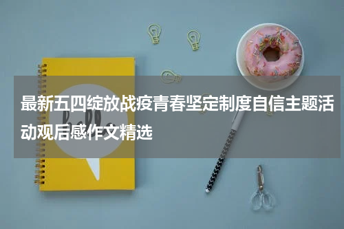 最新五四绽放战疫青春坚定制度自信主题活动观后感作文精选