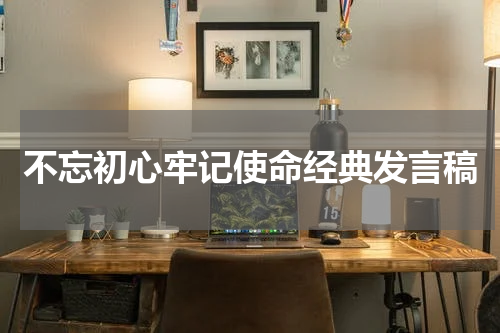 不忘初心牢记使命经典发言稿