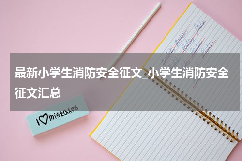 最新小学生消防安全征文_小学生消防安全征文汇总