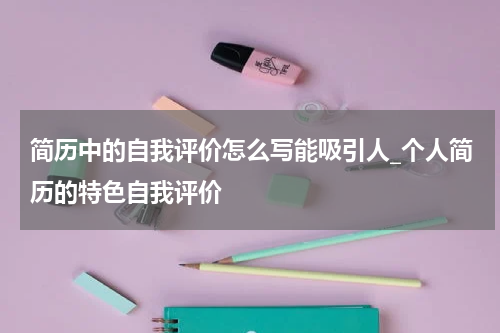 简历中的自我评价怎么写能吸引人_个人简历的特色自我评价