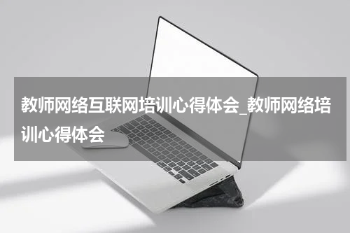 教师网络互联网培训心得体会_教师网络培训心得体会