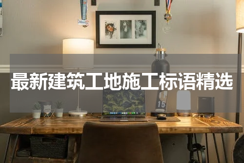 最新建筑工地施工标语精选