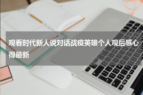 观看时代新人说对话战疫英雄个人观后感心得最新