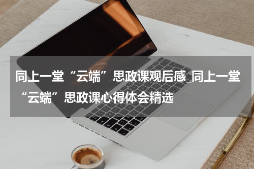 同上一堂“云端”思政课观后感_同上一堂“云端”思政课心得体会精选